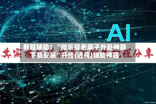 教程辅助！“微乐捉老麻子外卦神器下载安装”开挂(透视)辅助神器-第3张图片