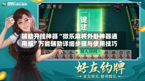 辅助开挂神器“微乐麻将外卦神器通用版”万能辅助详细步骤与使用技巧