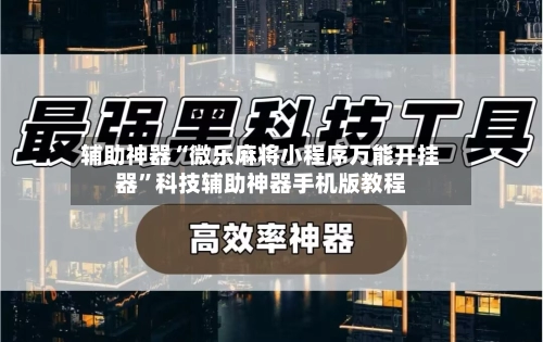 辅助神器“微乐麻将小程序万能开挂器	”科技辅助神器手机版教程-第2张图片