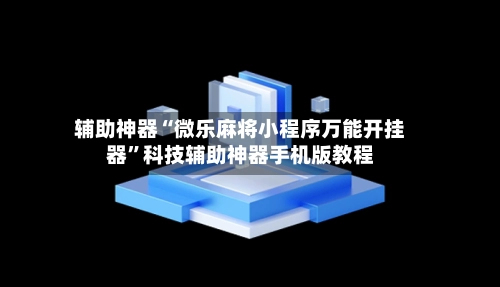 辅助神器“微乐麻将小程序万能开挂器”科技辅助神器手机版教程