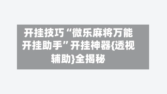 开挂技巧“微乐麻将万能开挂助手	”开挂神器{透视辅助}全揭秘-第2张图片