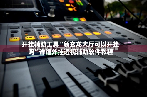 开挂辅助工具“新玄龙大厅可以开挂吗	”详细外挂透视辅助软件教程-第2张图片