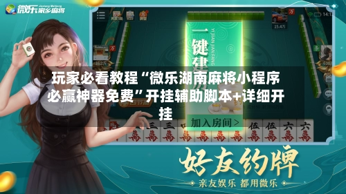 玩家必看教程“微乐湖南麻将小程序必赢神器免费”开挂辅助脚本+详细开挂-第3张图片