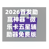2026首发助赢神器“微乐卡五星辅助器免费版”+透视挂”开挂辅助软件教程