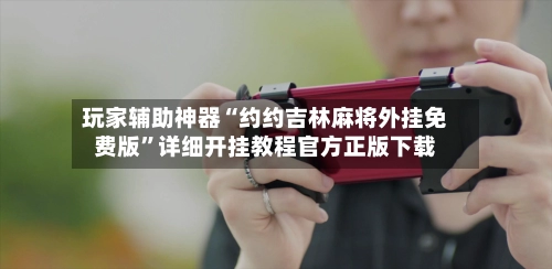 玩家辅助神器“约约吉林麻将外挂免费版”详细开挂教程官方正版下载-第2张图片