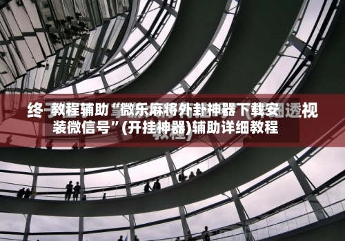 教程辅助“微乐麻将外卦神器下载安装微信号”(开挂神器)辅助详细教程-第3张图片