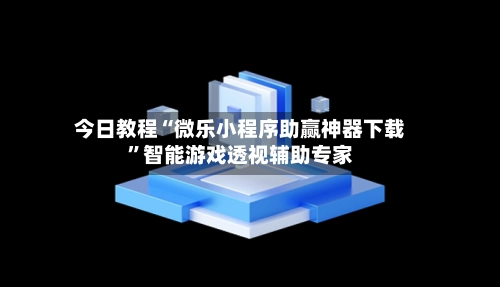 今日教程“微乐小程序助赢神器下载”智能游戏透视辅助专家-第2张图片
