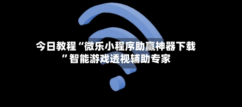 今日教程“微乐小程序助赢神器下载”智能游戏透视辅助专家-第3张图片