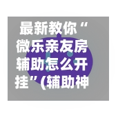 最新教你“微乐亲友房辅助怎么开挂”(辅助神器)开挂详细教程