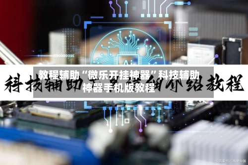 教程辅助“微乐开挂神器”科技辅助神器手机版教程-第2张图片