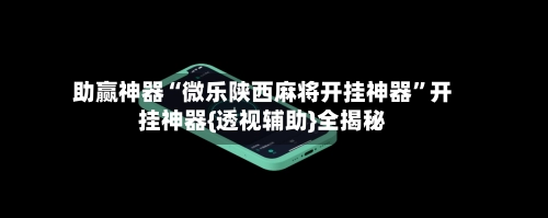 助赢神器“微乐陕西麻将开挂神器”开挂神器{透视辅助}全揭秘