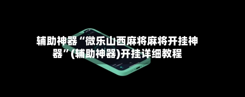 辅助神器“微乐山西麻将麻将开挂神器	”(辅助神器)开挂详细教程-第2张图片