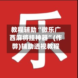教程辅助“微乐广西麻将挂神器”(作弊)辅助透视教程-第2张图片