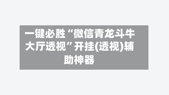 一键必胜“微信青龙斗牛大厅透视”开挂(透视)辅助神器-第2张图片