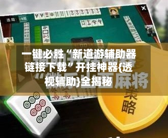 一键必胜“新道游辅助器链接下载	”开挂神器{透视辅助}全揭秘-第2张图片