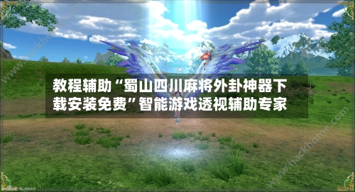 教程辅助“蜀山四川麻将外卦神器下载安装免费”智能游戏透视辅助专家