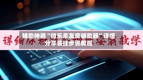 辅助神器“微乐亲友房辅助器”详细分享装挂步骤教程-第3张图片