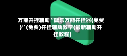 万能开挂辅助“微乐万能开挂器(免费)”(免费)开挂辅助教学(最新辅助开挂教程)