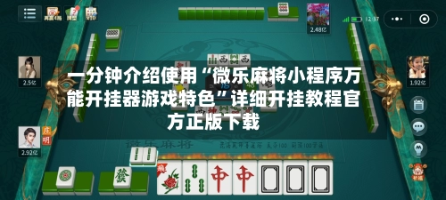 一分钟介绍使用“微乐麻将小程序万能开挂器游戏特色”详细开挂教程官方正版下载-第3张图片