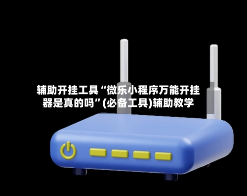 辅助开挂工具“微乐小程序万能开挂器是真的吗”(必备工具)辅助教学-第2张图片