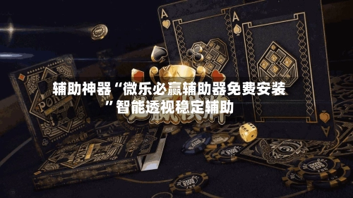 辅助神器“微乐必赢辅助器免费安装”智能透视稳定辅助-第3张图片