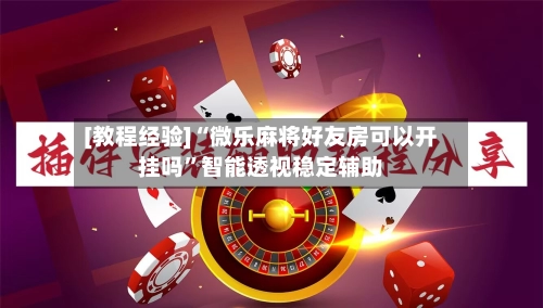 [教程经验]“微乐麻将好友房可以开挂吗”智能透视稳定辅助