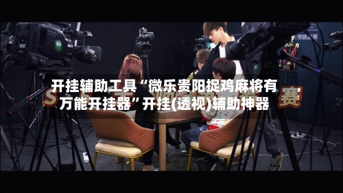 开挂辅助工具“微乐贵阳捉鸡麻将有万能开挂器”开挂(透视)辅助神器-第2张图片