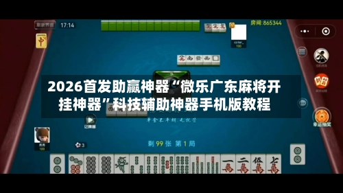 2026首发助赢神器“微乐广东麻将开挂神器”科技辅助神器手机版教程