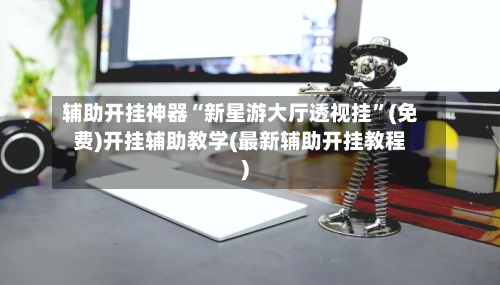 辅助开挂神器“新星游大厅透视挂”(免费)开挂辅助教学(最新辅助开挂教程)-第2张图片