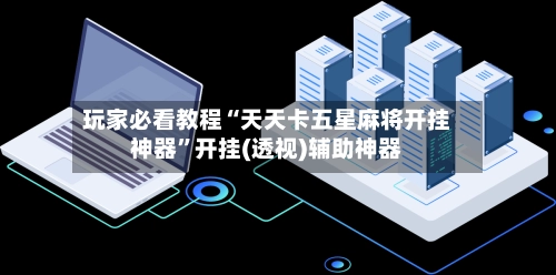 玩家必看教程“天天卡五星麻将开挂神器”开挂(透视)辅助神器-第2张图片