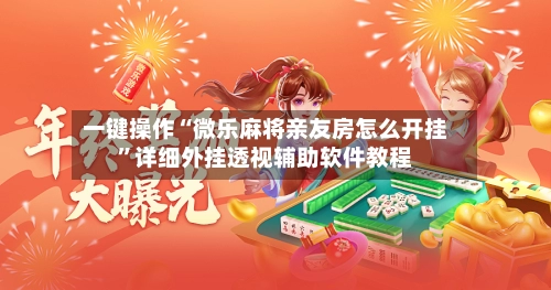 一键操作“微乐麻将亲友房怎么开挂”详细外挂透视辅助软件教程-第2张图片