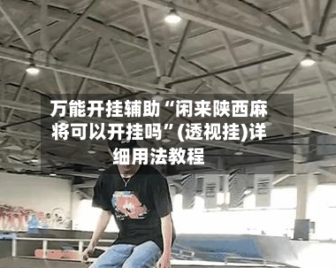 万能开挂辅助“闲来陕西麻将可以开挂吗”(透视挂)详细用法教程-第3张图片