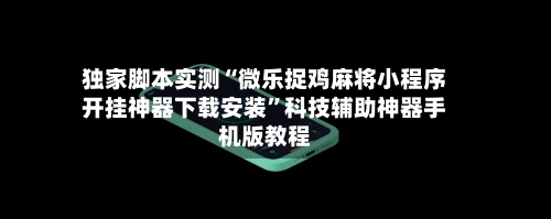 独家脚本实测“微乐捉鸡麻将小程序开挂神器下载安装”科技辅助神器手机版教程-第2张图片