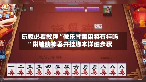 玩家必看教程“微乐甘肃麻将有挂吗	”附辅助神器开挂脚本详细步骤-第3张图片