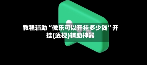 教程辅助“微乐可以开挂多少钱”开挂(透视)辅助神器-第3张图片