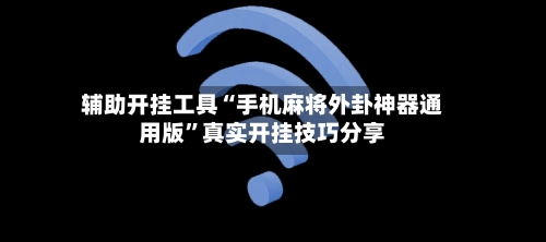 辅助开挂工具“手机麻将外卦神器通用版”真实开挂技巧分享-第2张图片