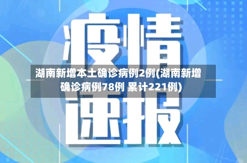 湖南新增本土确诊病例2例(湖南新增确诊病例78例 累计221例)