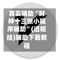 真实辅助“财神十三张小程序辅助	”(透视挂)辅助下载教程-第2张图片