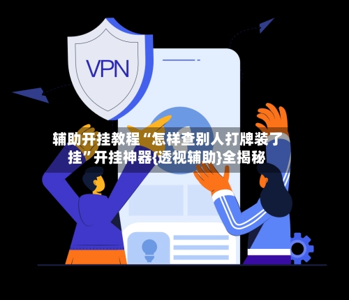 辅助开挂教程“怎样查别人打牌装了挂”开挂神器{透视辅助}全揭秘-第2张图片