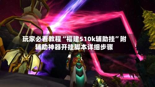 玩家必看教程“福建510k辅助挂”附辅助神器开挂脚本详细步骤