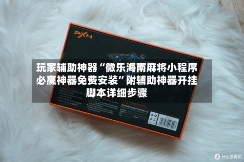 玩家辅助神器“微乐海南麻将小程序必赢神器免费安装”附辅助神器开挂脚本详细步骤-第3张图片