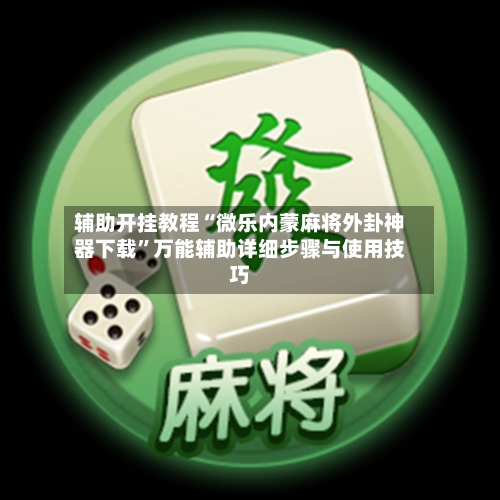 辅助开挂教程“微乐内蒙麻将外卦神器下载”万能辅助详细步骤与使用技巧-第3张图片