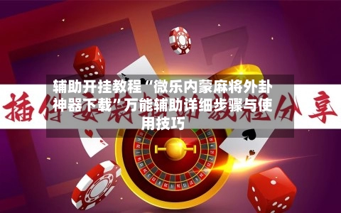 辅助开挂教程“微乐内蒙麻将外卦神器下载	”万能辅助详细步骤与使用技巧-第2张图片