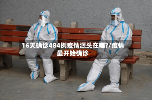 16天确诊484例疫情源头在哪?/疫情最开始确诊