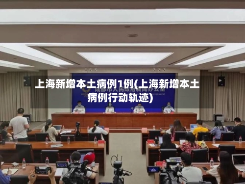 上海新增本土病例1例(上海新增本土病例行动轨迹)