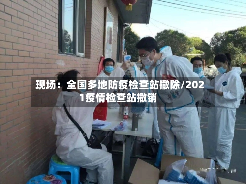 现场：全国多地防疫检查站撤除/2021疫情检查站撤销
