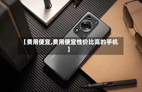 【费用便宜,费用便宜性价比高的手机】