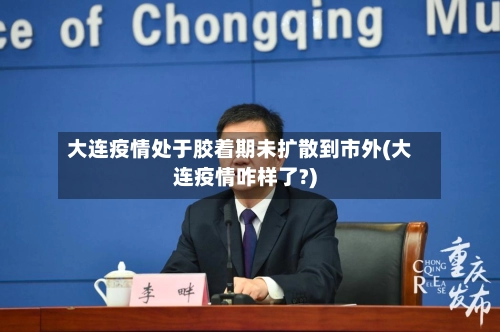 大连疫情处于胶着期未扩散到市外(大连疫情咋样了?)