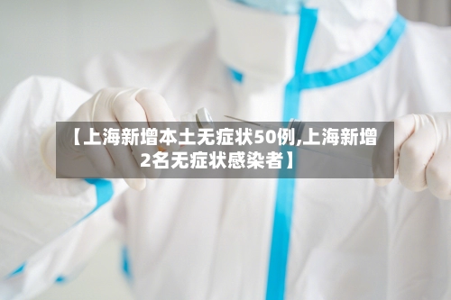 【上海新增本土无症状50例,上海新增2名无症状感染者】-第3张图片