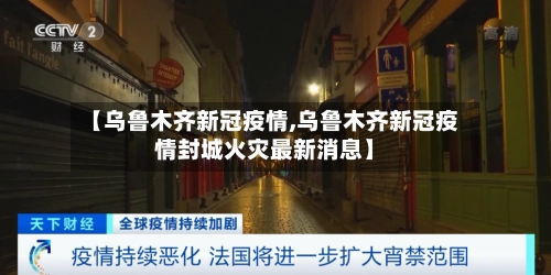 【乌鲁木齐新冠疫情,乌鲁木齐新冠疫情封城火灾最新消息】-第2张图片